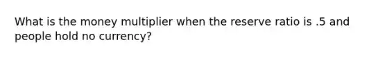 What is the money multiplier when the reserve ratio is .5 and people hold no currency?