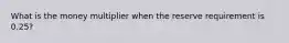 What is the money multiplier when the reserve requirement is 0.25?
