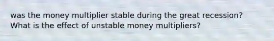 was the money multiplier stable during the great recession? What is the effect of unstable money multipliers?