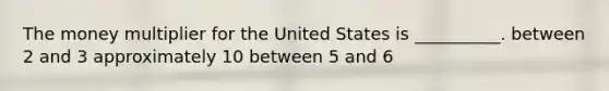 The money multiplier for the United States is __________. between 2 and 3 approximately 10 between 5 and 6