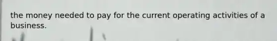 the money needed to pay for the current operating activities of a business.