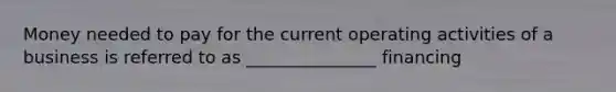 Money needed to pay for the current operating activities of a business is referred to as _______________ financing