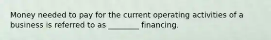 Money needed to pay for the current operating activities of a business is referred to as ________ financing.