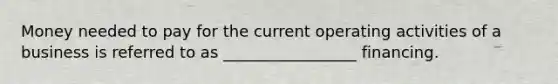 Money needed to pay for the current operating activities of a business is referred to as _________________ financing.