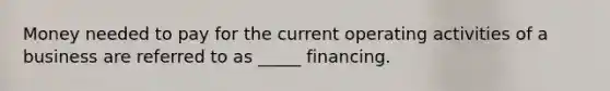 Money needed to pay for the current operating activities of a business are referred to as _____ financing.