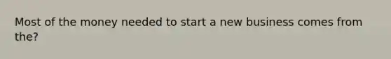 Most of the money needed to start a new business comes from the?