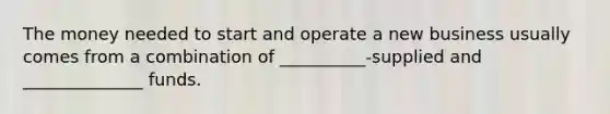 The money needed to start and operate a new business usually comes from a combination of __________-supplied and ______________ funds.