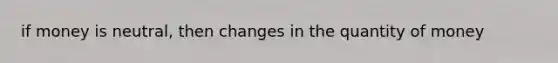 if money is neutral, then changes in the quantity of money