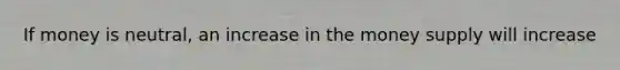 If money is neutral, an increase in the money supply will increase