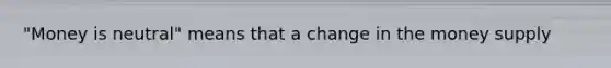 "Money is neutral" means that a change in the money supply