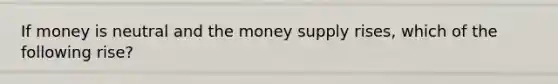 If money is neutral and the money supply rises, which of the following rise?