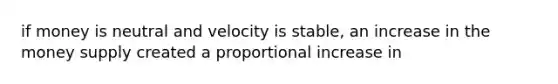 if money is neutral and velocity is stable, an increase in the money supply created a proportional increase in