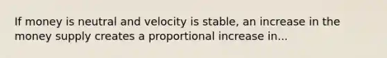 If money is neutral and velocity is stable, an increase in the money supply creates a proportional increase in...