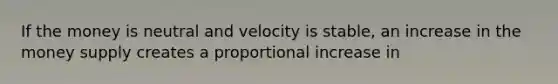 If the money is neutral and velocity is stable, an increase in the money supply creates a proportional increase in