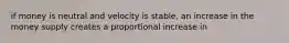 if money is neutral and velocity is stable, an increase in the money supply creates a proportional increase in