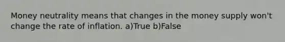 Money neutrality means that changes in the money supply won't change the rate of inflation. a)True b)False