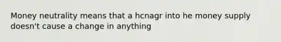 Money neutrality means that a hcnagr into he money supply doesn't cause a change in anything