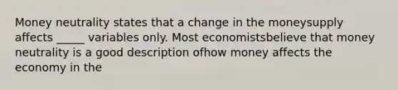 Money neutrality states that a change in the moneysupply affects _____ variables only. Most economistsbelieve that money neutrality is a good description ofhow money affects the economy in the