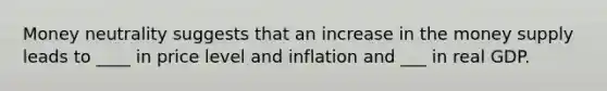 Money neutrality suggests that an increase in the money supply leads to ____ in price level and inflation and ___ in real GDP.