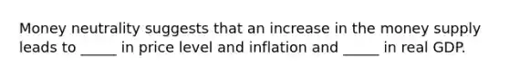 Money neutrality suggests that an increase in the money supply leads to _____ in price level and inflation and _____ in real GDP.