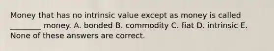 Money that has no intrinsic value except as money is called ________ money. A. bonded B. commodity C. fiat D. intrinsic E. None of these answers are correct.