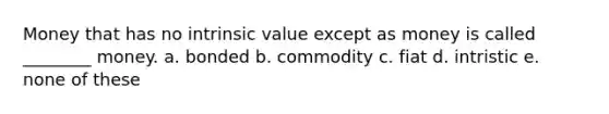 Money that has no intrinsic value except as money is called ________ money. a. bonded b. commodity c. fiat d. intristic e. none of these