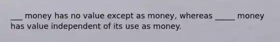 ___ money has no value except as money, whereas _____ money has value independent of its use as money.