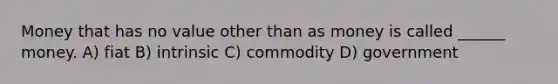 Money that has no value other than as money is called ______ money. A) fiat B) intrinsic C) commodity D) government