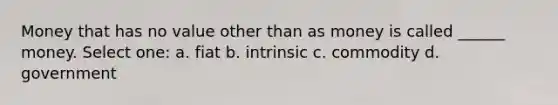 Money that has no value other than as money is called ______ money. Select one: a. fiat b. intrinsic c. commodity d. government