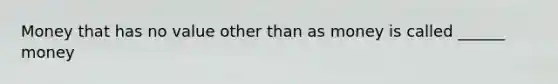 Money that has no value other than as money is called ______ money