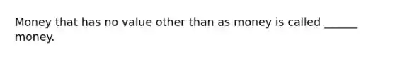 Money that has no value other than as money is called ______ money.