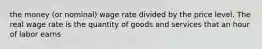 the money (or nominal) wage rate divided by the price level. The real wage rate is the quantity of goods and services that an hour of labor earns