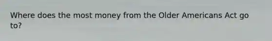 Where does the most money from the Older Americans Act go to?