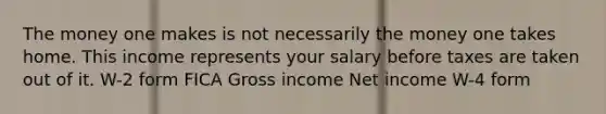 The money one makes is not necessarily the money one takes home. This income represents your salary before taxes are taken out of it. W-2 form FICA Gross income Net income W-4 form