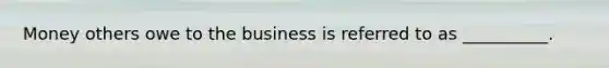 Money others owe to the business is referred to as __________.