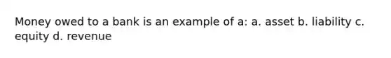 Money owed to a bank is an example of a: a. asset b. liability c. equity d. revenue