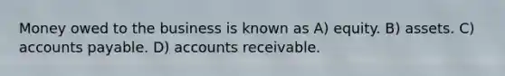 Money owed to the business is known as A) equity. B) assets. C) accounts payable. D) accounts receivable.