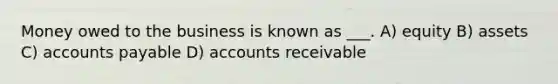 Money owed to the business is known as ___. A) equity B) assets C) accounts payable D) accounts receivable