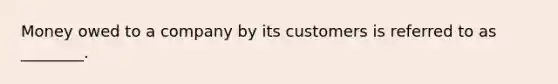 Money owed to a company by its customers is referred to as ________.