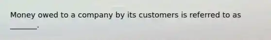 Money owed to a company by its customers is referred to as _______.