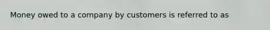 Money owed to a company by customers is referred to as