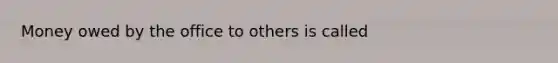 Money owed by the office to others is called