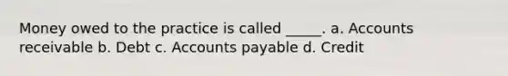 Money owed to the practice is called _____. a. Accounts receivable b. Debt c. Accounts payable d. Credit