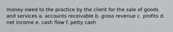 money owed to the practice by the client for the sale of goods and services a. accounts receivable b. gross revenue c. profits d. net income e. cash flow f. petty cash