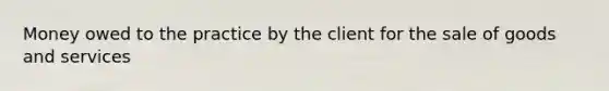 Money owed to the practice by the client for the sale of goods and services