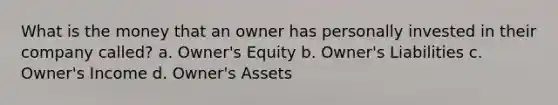 What is the money that an owner has personally invested in their company called? a. Owner's Equity b. Owner's Liabilities c. Owner's Income d. Owner's Assets