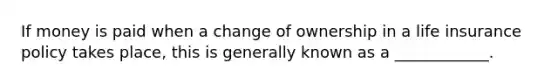 If money is paid when a change of ownership in a life insurance policy takes place, this is generally known as a ____________.