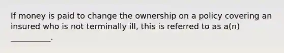 If money is paid to change the ownership on a policy covering an insured who is not terminally ill, this is referred to as a(n) __________.