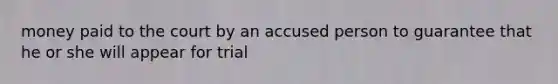 money paid to the court by an accused person to guarantee that he or she will appear for trial