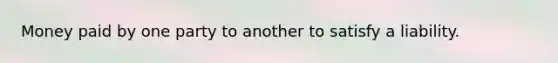 Money paid by one party to another to satisfy a liability.